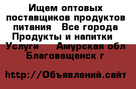 Ищем оптовых поставщиков продуктов питания - Все города Продукты и напитки » Услуги   . Амурская обл.,Благовещенск г.